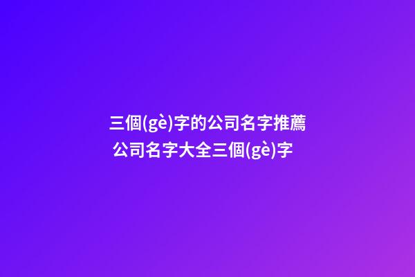三個(gè)字的公司名字推薦 公司名字大全三個(gè)字-第1張-公司起名-玄機(jī)派